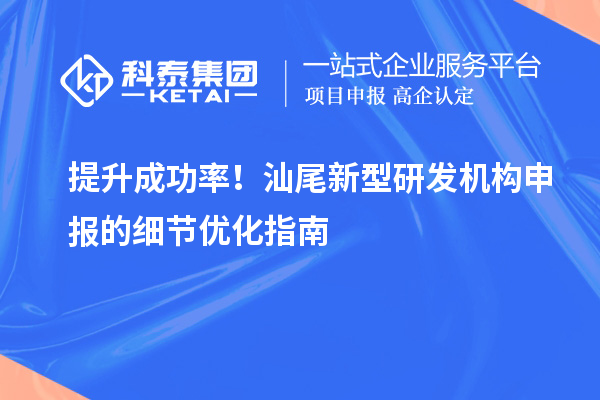提升成功率！汕尾新型研發(fā)機構申報的細節(jié)優(yōu)化指南