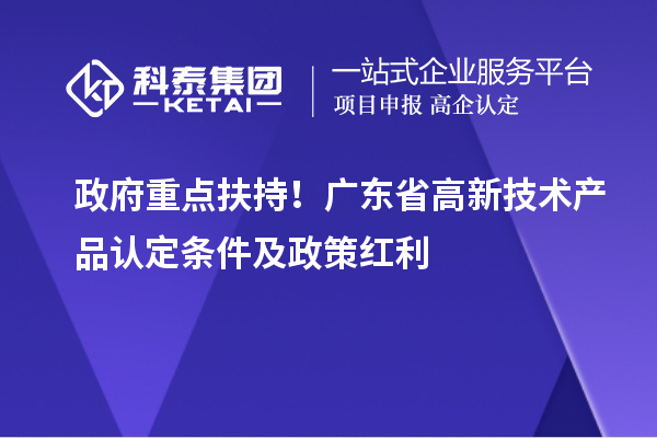 政府重點扶持！廣東省高新技術(shù)產(chǎn)品認定條件及政策紅利
