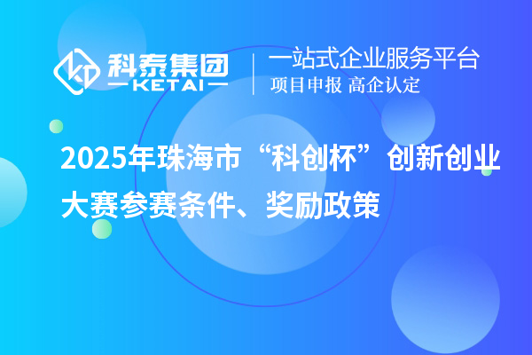 2025年珠海市“科創(chuàng)杯”創(chuàng)新創(chuàng)業(yè)大賽參賽條件、獎勵政策