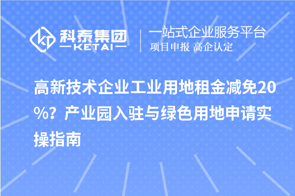 高新技術(shù)企業(yè)工業(yè)用地租金減免20%？產(chǎn)業(yè)園入駐與綠色用地申請(qǐng)實(shí)操指南