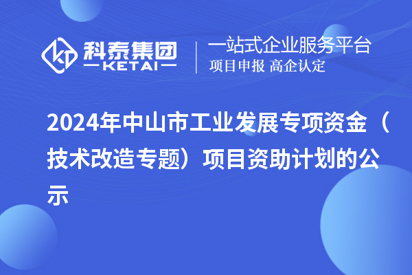 2024年中山市工業(yè)發(fā)展專(zhuān)項(xiàng)資金（技術(shù)改造專(zhuān)題）項(xiàng)目資助計(jì)劃的公示