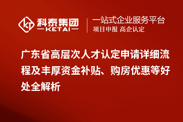 廣東省高層次人才認(rèn)定申請?jiān)敿?xì)流程及豐厚資金補(bǔ)貼、購房優(yōu)惠等好處全解析