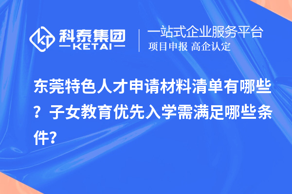 東莞特色人才申請(qǐng)材料清單有哪些？子女教育優(yōu)先入學(xué)需滿足哪些條件？