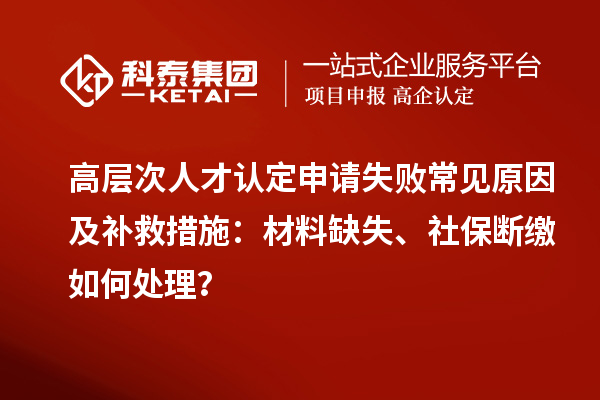 高層次人才認(rèn)定申請(qǐng)失敗常見(jiàn)原因及補(bǔ)救措施：材料缺失、社保斷繳如何處理？