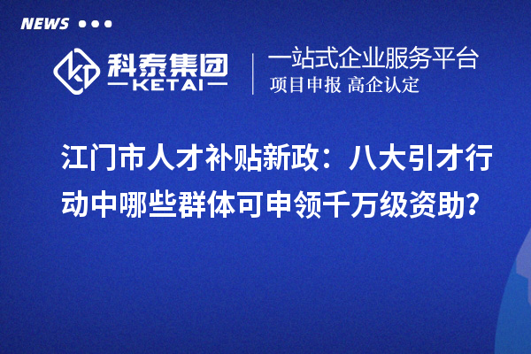 江門市人才補(bǔ)貼新政：八大引才行動(dòng)中哪些群體可申領(lǐng)千萬(wàn)級(jí)資助？