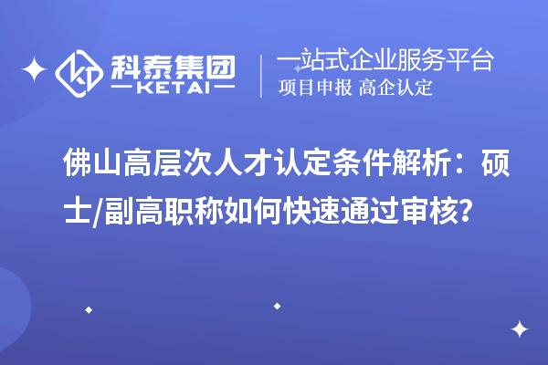 佛山高層次人才認(rèn)定條件解析：碩士 / 副高職稱如何快速通過(guò)審核？