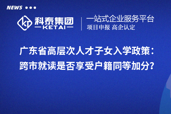廣東省高層次人才子女入學(xué)政策：跨市就讀是否享受戶籍同等加分？