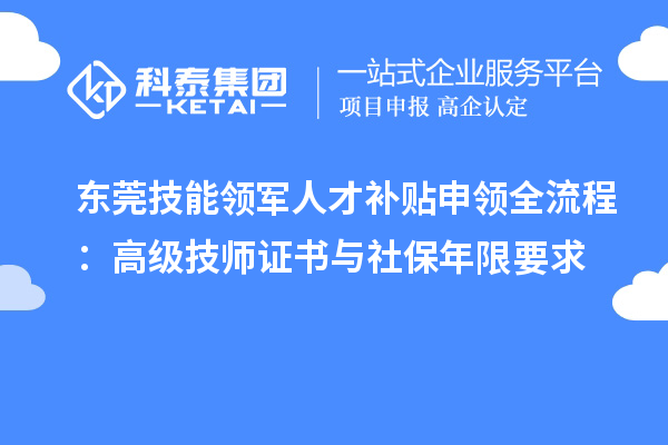 東莞技能領(lǐng)軍人才補(bǔ)貼申領(lǐng)全流程：高級(jí)技師證書(shū)與社保年限要求