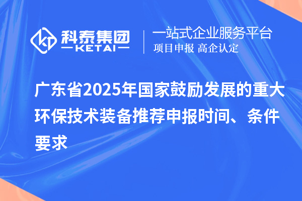 廣東省2025年國家鼓勵發(fā)展的重大環(huán)保技術(shù)裝備推薦申報(bào)時間、條件要求