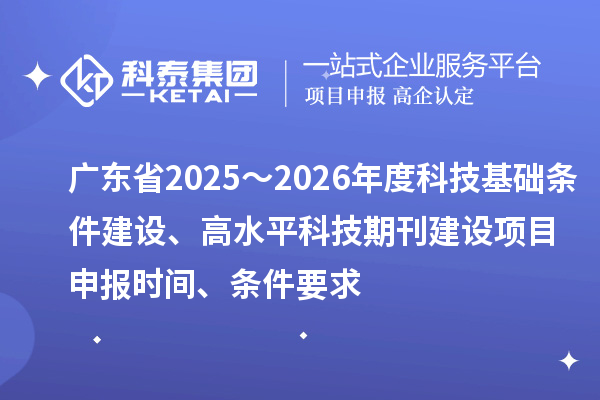 廣東省2025～2026年度科技基礎(chǔ)條件建設(shè)、高水平科技期刊建設(shè)<a href=http:///shenbao.html target=_blank class=infotextkey>項(xiàng)目申報(bào)</a>時(shí)間、條件要求