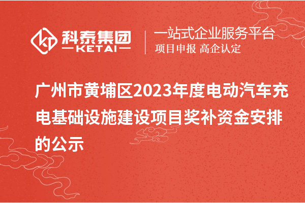 廣州市黃埔區(qū)2023年度電動(dòng)汽車充電基礎(chǔ)設(shè)施建設(shè)項(xiàng)目獎(jiǎng)補(bǔ)資金安排的公示