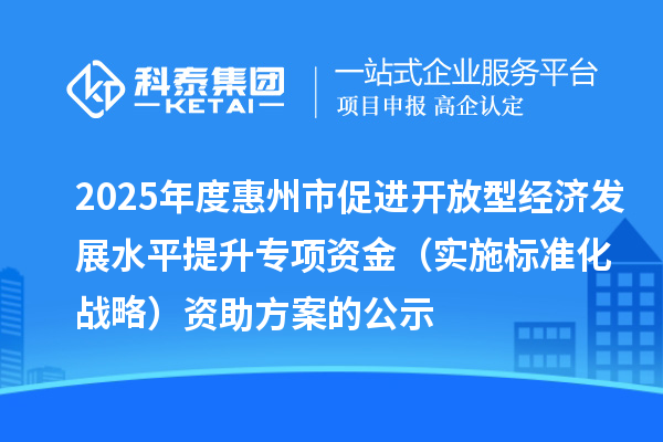 2025年度惠州市促進(jìn)開放型經(jīng)濟(jì)發(fā)展水平提升專項(xiàng)資金（實(shí)施標(biāo)準(zhǔn)化戰(zhàn)略）資助方案的公示