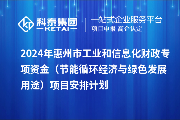 2024年惠州市工業(yè)和信息化財(cái)政專項(xiàng)資金（節(jié)能循環(huán)經(jīng)濟(jì)與綠色發(fā)展用途）項(xiàng)目安排計(jì)劃