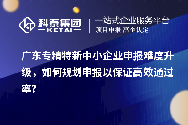 廣東專精特新中小企業(yè)申報(bào)難度升級(jí)，如何規(guī)劃申報(bào)以保證高效通過(guò)率？