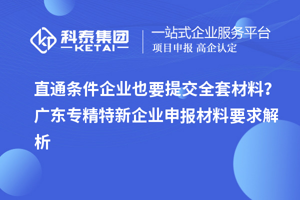 直通條件企業(yè)也要提交全套材料？廣東專精特新企業(yè)申報(bào)材料要求解析