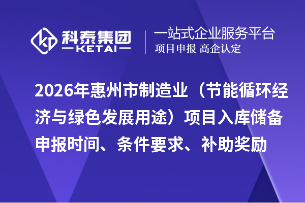 2026年惠州市制造業(yè)專項(xiàng)資金（節(jié)能循環(huán)經(jīng)濟(jì)與綠色發(fā)展用途）項(xiàng)目入庫(kù)儲(chǔ)備申報(bào)時(shí)間、條件要求、補(bǔ)助獎(jiǎng)勵(lì)