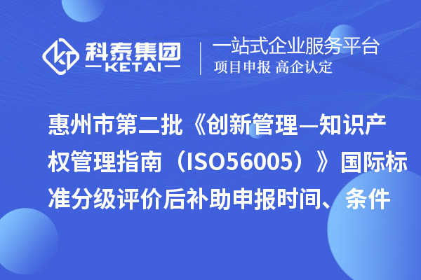 惠州市第二批《創(chuàng)新管理—知識(shí)產(chǎn)權(quán)管理指南（ISO56005）》國(guó)際標(biāo)準(zhǔn)分級(jí)評(píng)價(jià)后補(bǔ)助申報(bào)時(shí)間、條件要求、獎(jiǎng)補(bǔ)標(biāo)準(zhǔn)