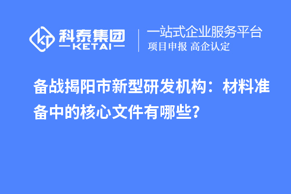 備戰(zhàn)揭陽市新型研發(fā)機構：材料準備中的核心文件有哪些？