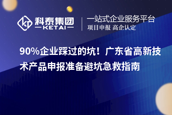 90% 企業(yè)踩過的坑！廣東省高新技術(shù)產(chǎn)品申報(bào)準(zhǔn)備避坑急救指南
