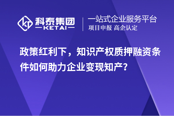 政策紅利下，知識產(chǎn)權(quán)質(zhì)押融資條件如何助力企業(yè)變現(xiàn)知產(chǎn)？
