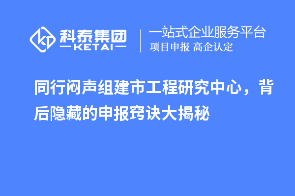 同行悶聲組建市工程研究中心，背后隱藏的申報竅訣大揭秘
