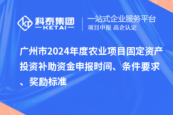 廣州市2024年度農(nóng)業(yè)項(xiàng)目固定資產(chǎn)投資補(bǔ)助資金申報(bào)時(shí)間、條件要求、獎(jiǎng)勵(lì)標(biāo)準(zhǔn)