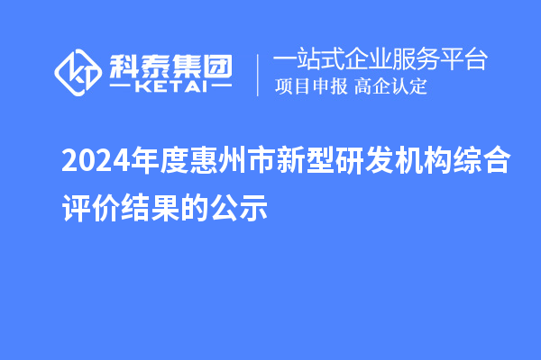 2024年度惠州市新型研發(fā)機(jī)構(gòu)綜合評價結(jié)果的公示