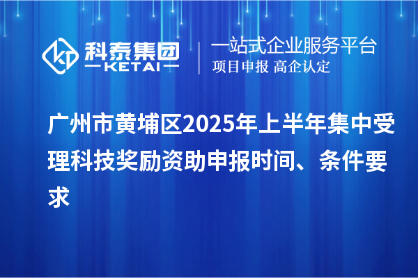 廣州市黃埔區(qū)2025年上半年集中受理科技獎(jiǎng)勵(lì)資助申報(bào)時(shí)間、條件要求