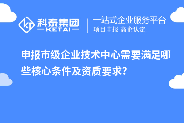 申報(bào)市級(jí)企業(yè)技術(shù)中心需要滿足哪些核心條件及資質(zhì)要求？