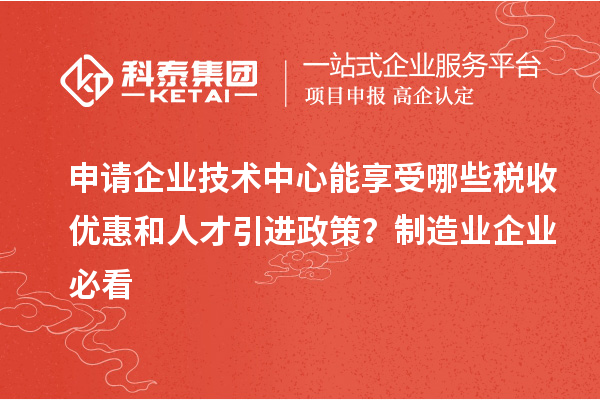 申請(qǐng)企業(yè)技術(shù)中心能享受哪些稅收優(yōu)惠和人才引進(jìn)政策？制造業(yè)企業(yè)必看