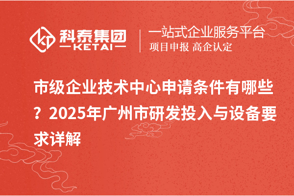 市級(jí)企業(yè)技術(shù)中心申請(qǐng)條件有哪些？2025年廣州市研發(fā)投入與設(shè)備要求詳解