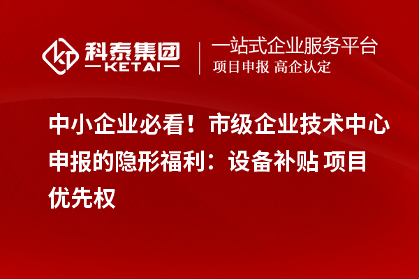 中小企業(yè)必看！市級(jí)企業(yè)技術(shù)中心申報(bào)的隱形福利：設(shè)備補(bǔ)貼+項(xiàng)目?jī)?yōu)先權(quán)