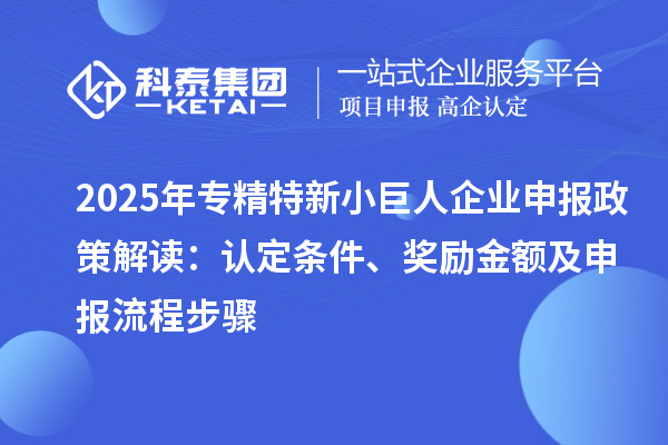 2025年專精特新<a href=http:///zjtx/ target=_blank class=infotextkey>小巨人企業(yè)申報</a>政策解讀：認定條件、獎勵金額及申報流程步驟