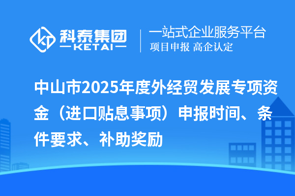 中山市2025年度外經(jīng)貿(mào)發(fā)展專項(xiàng)資金（進(jìn)口貼息事項(xiàng)）申報(bào)時(shí)間、條件要求、補(bǔ)助獎(jiǎng)勵(lì)