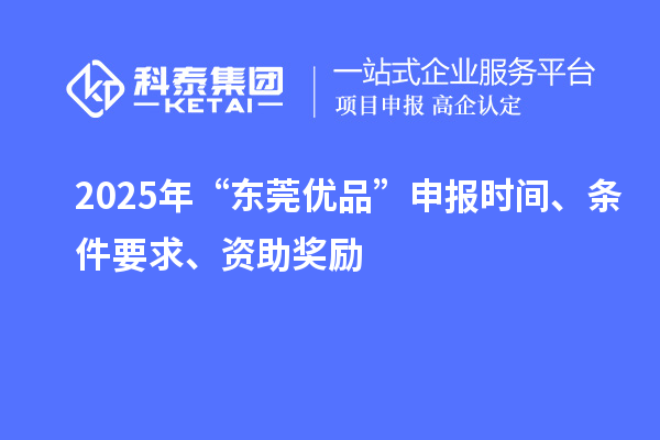 2025年“東莞優(yōu)品”申報(bào)時(shí)間、條件要求、資助獎(jiǎng)勵(lì)