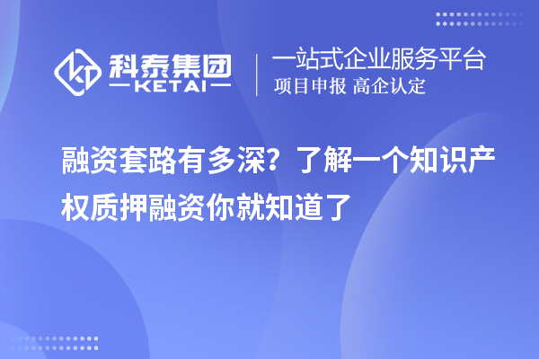 融資套路有多深？了解一個知識產(chǎn)權(quán)質(zhì)押融資你就知道了