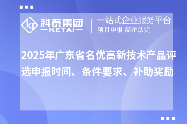 2025年廣東省名優(yōu)高新技術(shù)產(chǎn)品評選申報時間、條件要求、補助獎勵