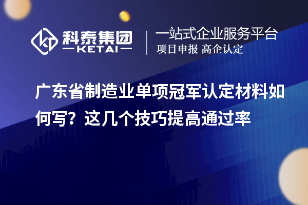 廣東省制造業(yè)單項(xiàng)冠軍認(rèn)定材料如何寫(xiě)？這幾個(gè)技巧提高通過(guò)率