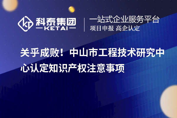 關乎成?。≈猩绞泄こ碳夹g(shù)研究中心認定知識產(chǎn)權(quán)注意事項