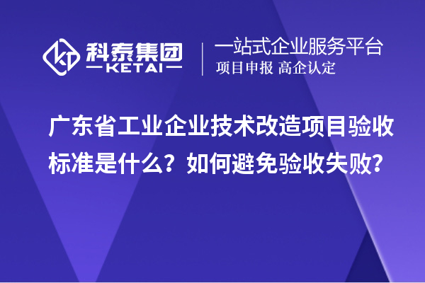 廣東省工業(yè)企業(yè)技術(shù)改造項(xiàng)目驗(yàn)收標(biāo)準(zhǔn)是什么？如何避免驗(yàn)收失??？