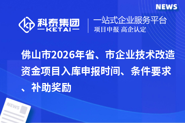 佛山市2026年省、市企業(yè)技術(shù)改造資金項(xiàng)目入庫(kù)申報(bào)時(shí)間、條件要求、補(bǔ)助獎(jiǎng)勵(lì)