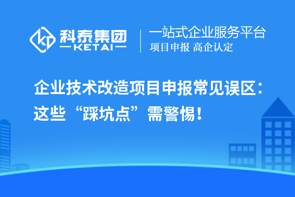 企業(yè)技術改造項目申報常見誤區(qū)：這些“踩坑點”需警惕！