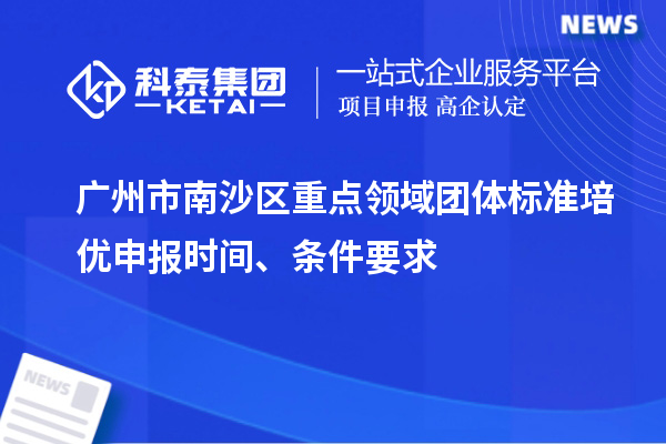 廣州市南沙區(qū)重點領(lǐng)域團(tuán)體標(biāo)準(zhǔn)培優(yōu)申報時間、條件要求