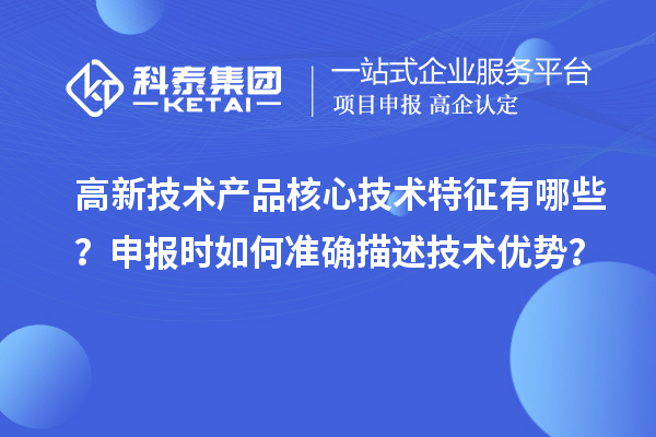 高新技術(shù)產(chǎn)品核心技術(shù)特征有哪些？申報(bào)時(shí)如何準(zhǔn)確描述技術(shù)優(yōu)勢？