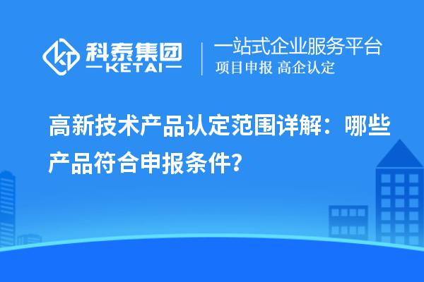 高新技術(shù)產(chǎn)品認定范圍詳解：哪些產(chǎn)品符合申報條件？