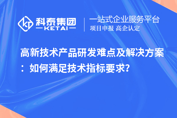 高新技術(shù)產(chǎn)品研發(fā)難點及解決方案：如何滿足技術(shù)指標要求？