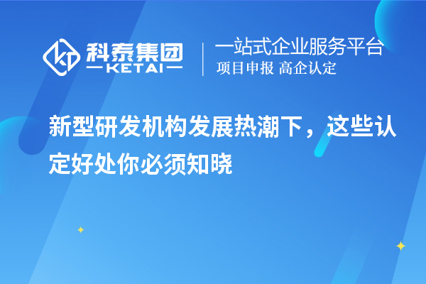 新型研發(fā)機構發(fā)展熱潮下，這些認定好處你必須知曉