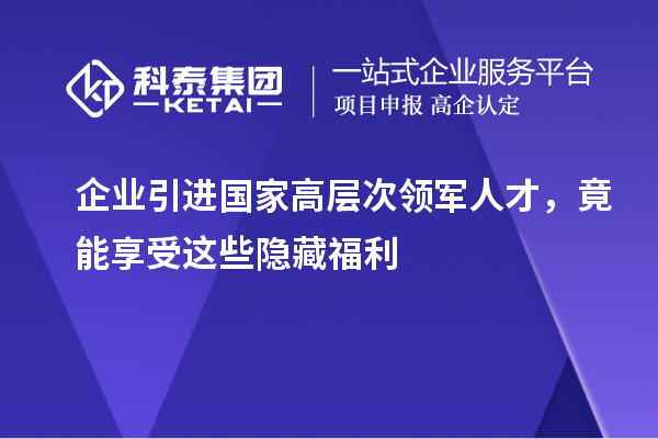 企業(yè)引進(jìn)國(guó)家高層次領(lǐng)軍人才，竟能享受這些隱藏福利