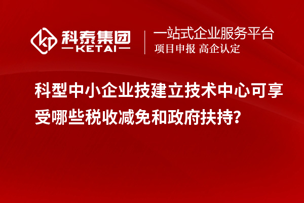科型中小企業(yè)技建立技術(shù)中心可享受哪些稅收減免和政府扶持？