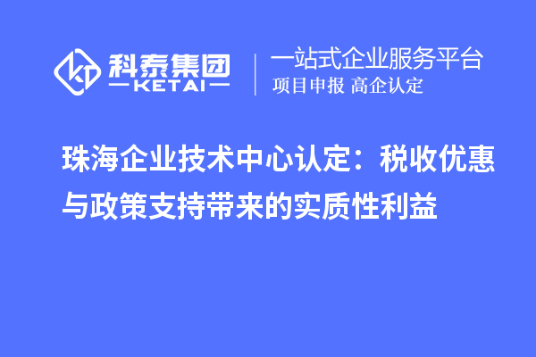 珠海企業(yè)技術(shù)中心認定：稅收優(yōu)惠與政策支持帶來的實質(zhì)性利益